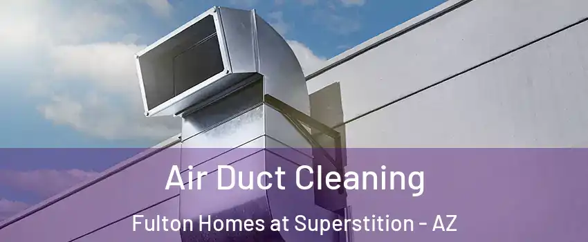 Air Duct Cleaning Fulton Homes at Superstition - AZ