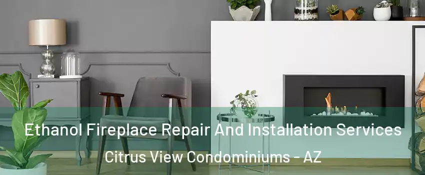 Ethanol Fireplace Repair And Installation Services Citrus View Condominiums - AZ