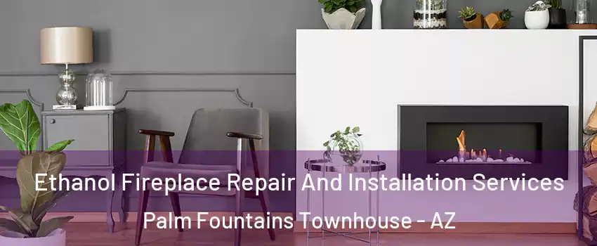 Ethanol Fireplace Repair And Installation Services Palm Fountains Townhouse - AZ