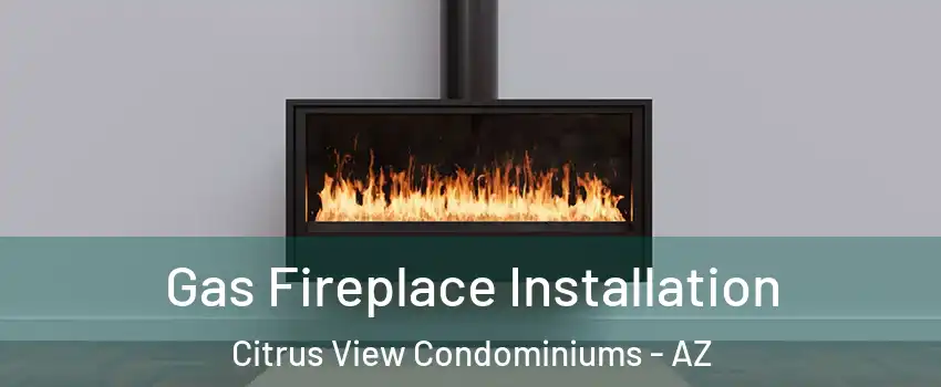 Gas Fireplace Installation Citrus View Condominiums - AZ