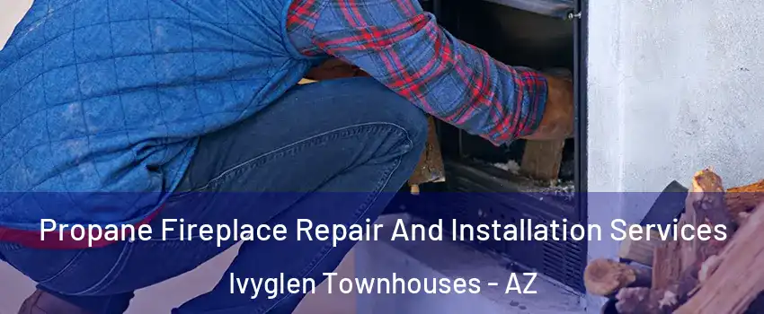 Propane Fireplace Repair And Installation Services Ivyglen Townhouses - AZ