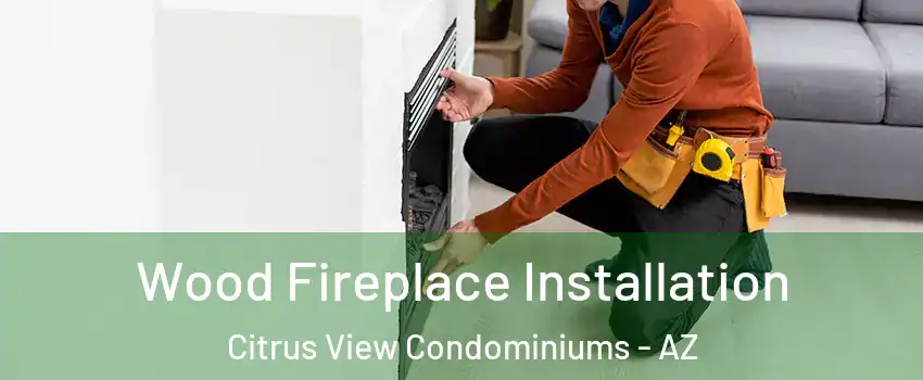 Wood Fireplace Installation Citrus View Condominiums - AZ
