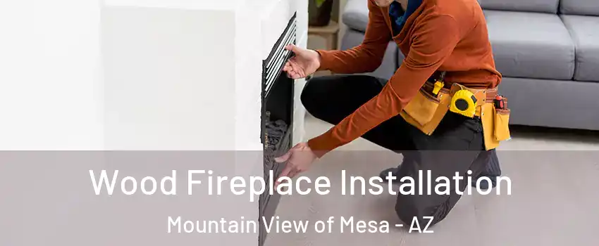 Wood Fireplace Installation Mountain View of Mesa - AZ