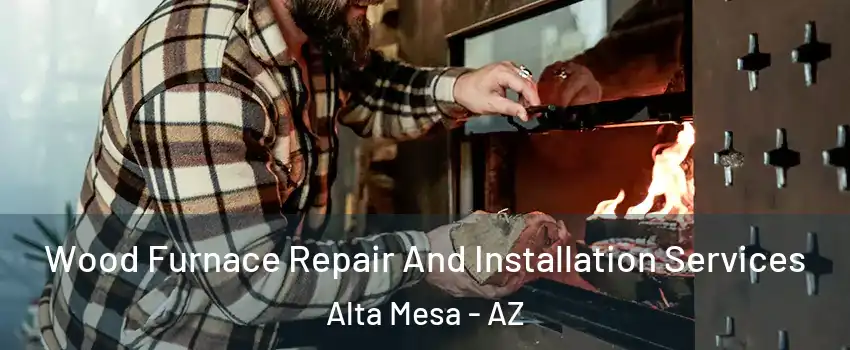 Wood Furnace Repair And Installation Services Alta Mesa - AZ