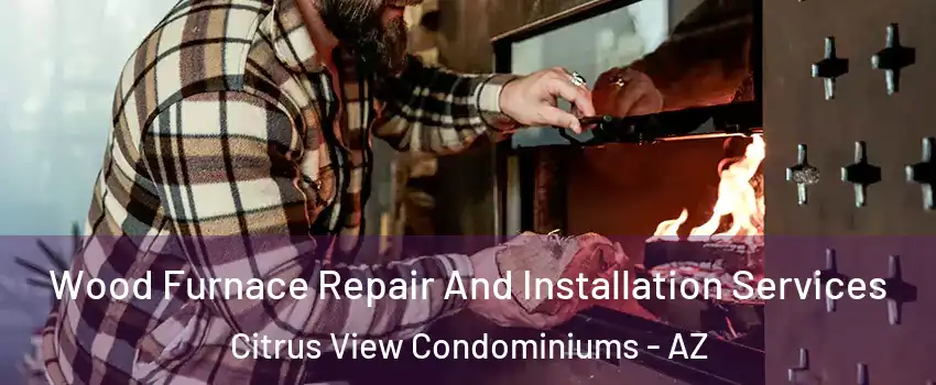 Wood Furnace Repair And Installation Services Citrus View Condominiums - AZ