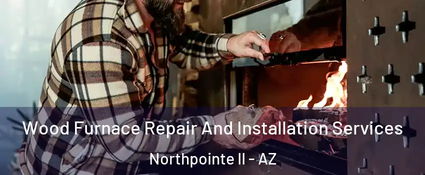 Wood Furnace Repair And Installation Services Northpointe II - AZ